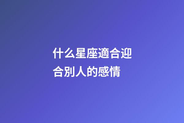 什么星座適合迎合別人的感情-第1張-星座運勢-玄機(jī)派