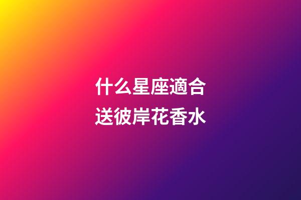 什么星座適合送彼岸花香水-第1張-星座運勢-玄機派