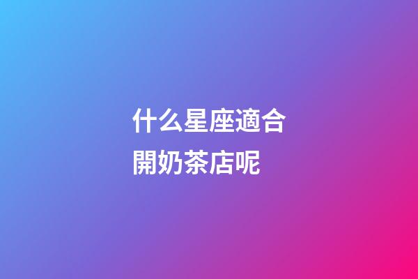 什么星座適合開奶茶店呢-第1張-星座運勢-玄機派