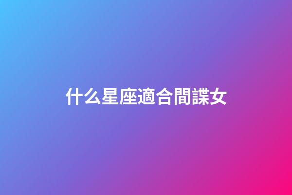 什么星座適合間諜女-第1張-星座運(yùn)勢(shì)-玄機(jī)派