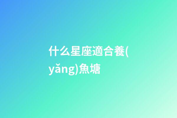 什么星座適合養(yǎng)魚塘-第1張-星座運勢-玄機派