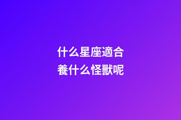 什么星座適合養什么怪獸呢-第1張-星座運勢-玄機派