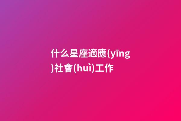 什么星座適應(yīng)社會(huì)工作-第1張-星座運(yùn)勢(shì)-玄機(jī)派