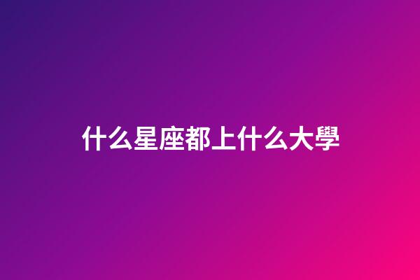什么星座都上什么大學-第1張-星座運勢-玄機派