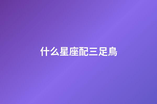 什么星座配三足鳥-第1張-星座運勢-玄機派