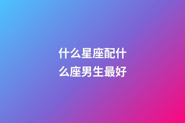 什么星座配什么座男生最好-第1張-星座運勢-玄機派