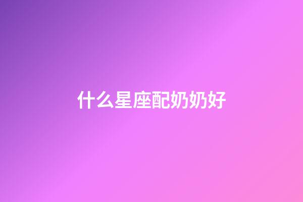 什么星座配奶奶好-第1張-星座運勢-玄機派