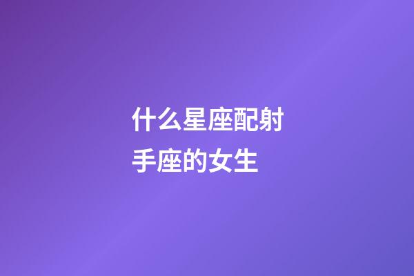 什么星座配射手座的女生-第1張-星座運(yùn)勢(shì)-玄機(jī)派