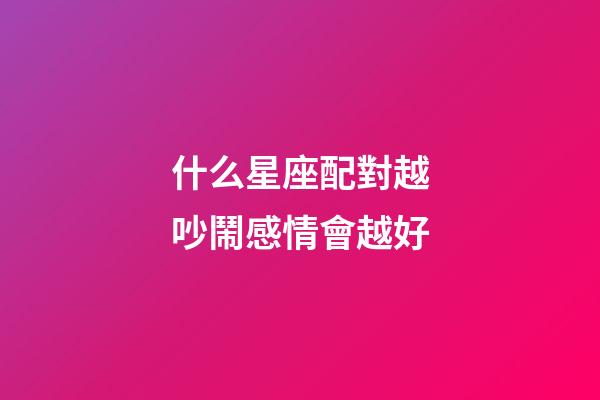 什么星座配對越吵鬧感情會越好
