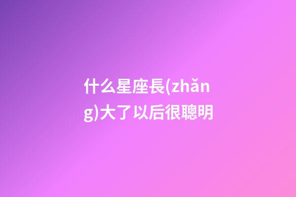 什么星座長(zhǎng)大了以后很聰明-第1張-星座運(yùn)勢(shì)-玄機(jī)派