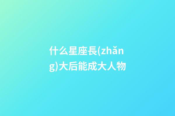 什么星座長(zhǎng)大后能成大人物-第1張-星座運(yùn)勢(shì)-玄機(jī)派