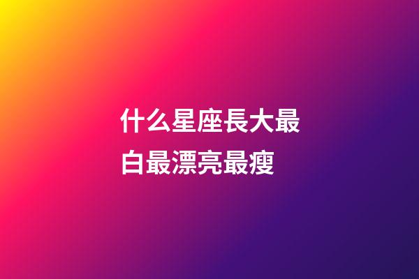什么星座長大最白最漂亮最瘦-第1張-星座運勢-玄機派