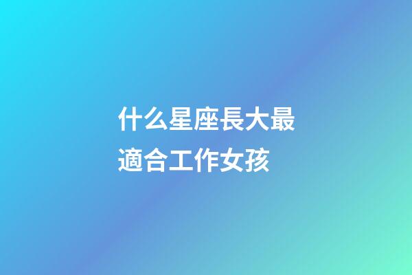 什么星座長大最適合工作女孩-第1張-星座運勢-玄機派