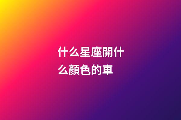 什么星座開什么顏色的車-第1張-星座運勢-玄機派