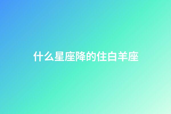 什么星座降的住白羊座-第1張-星座運勢-玄機派