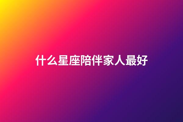什么星座陪伴家人最好-第1張-星座運(yùn)勢(shì)-玄機(jī)派