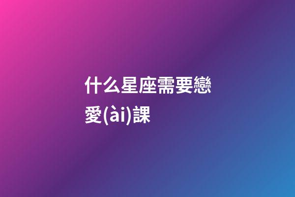 什么星座需要戀愛(ài)課-第1張-星座運(yùn)勢(shì)-玄機(jī)派