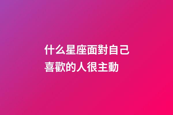 什么星座面對自己喜歡的人很主動-第1張-星座運勢-玄機派