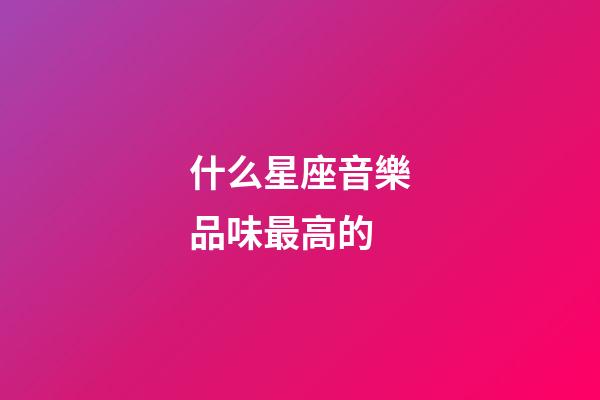 什么星座音樂品味最高的-第1張-星座運勢-玄機派