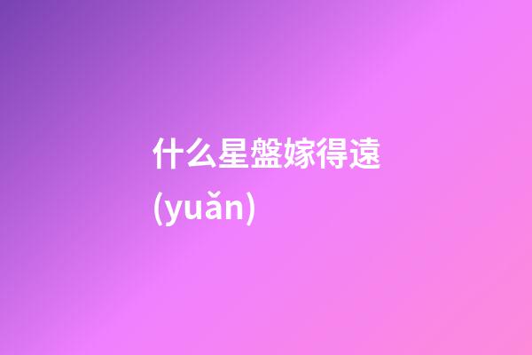 什么星盤嫁得遠(yuǎn)-第1張-星座運(yùn)勢(shì)-玄機(jī)派