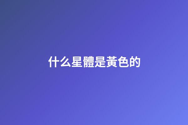什么星體是黃色的-第1張-星座運(yùn)勢(shì)-玄機(jī)派