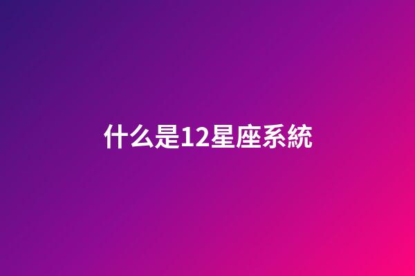 什么是12星座系統-第1張-星座運勢-玄機派