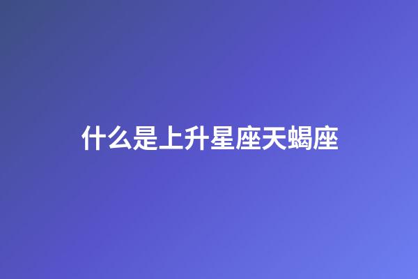 什么是上升星座天蝎座-第1張-星座運勢-玄機派