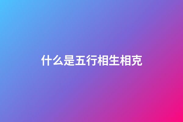 什么是五行相生相克