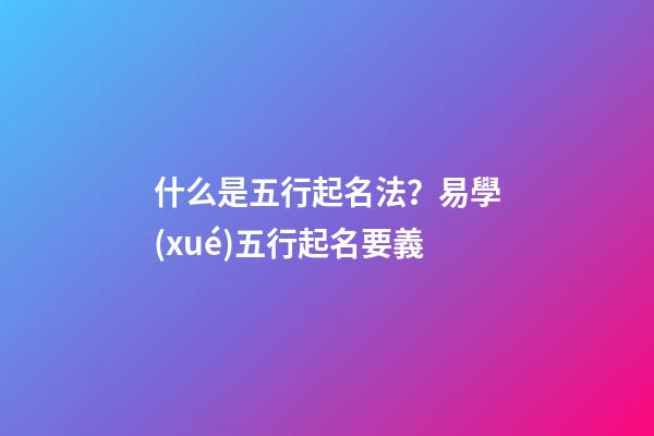 什么是五行起名法？易學(xué)五行起名要義