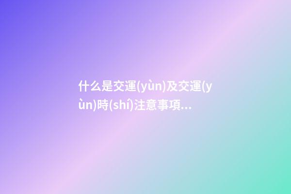 什么是交運(yùn)及交運(yùn)時(shí)注意事項(xiàng)