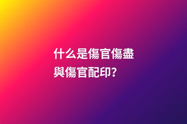 什么是傷官傷盡與傷官配印？