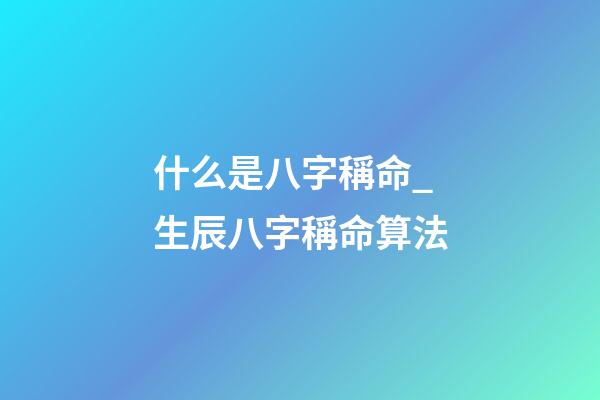 什么是八字稱命_生辰八字稱命算法