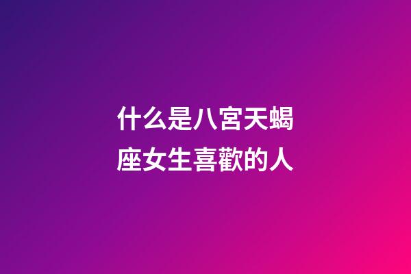 什么是八宮天蝎座女生喜歡的人-第1張-星座運勢-玄機派