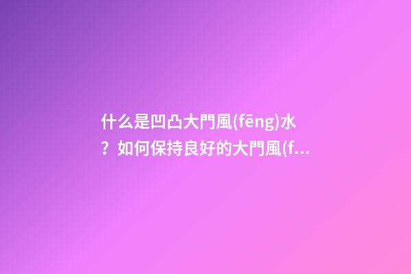 什么是凹凸大門風(fēng)水？如何保持良好的大門風(fēng)水？