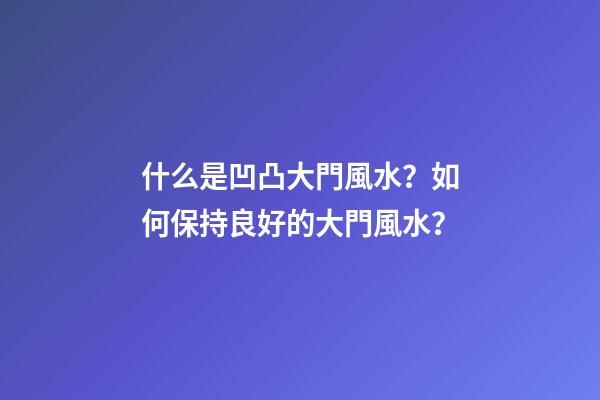 什么是凹凸大門風水？如何保持良好的大門風水？