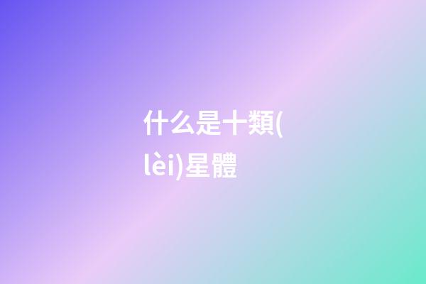 什么是十類(lèi)星體-第1張-星座運(yùn)勢(shì)-玄機(jī)派