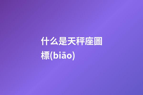 什么是天秤座圖標(biāo)-第1張-星座運(yùn)勢(shì)-玄機(jī)派