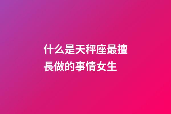 什么是天秤座最擅長做的事情女生-第1張-星座運勢-玄機派