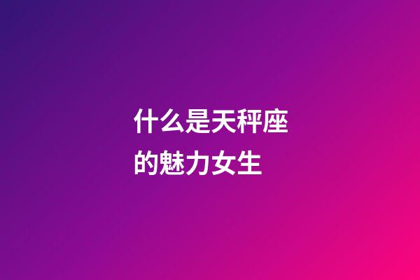 什么是天秤座的魅力女生-第1張-星座運勢-玄機派