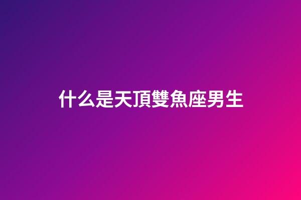 什么是天頂雙魚座男生-第1張-星座運(yùn)勢-玄機(jī)派