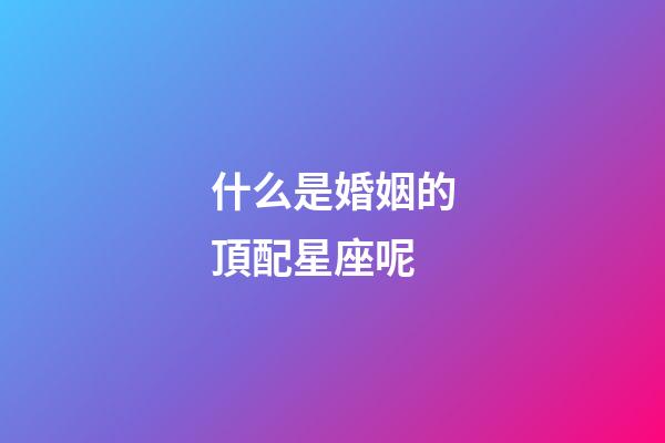 什么是婚姻的頂配星座呢-第1張-星座運勢-玄機派