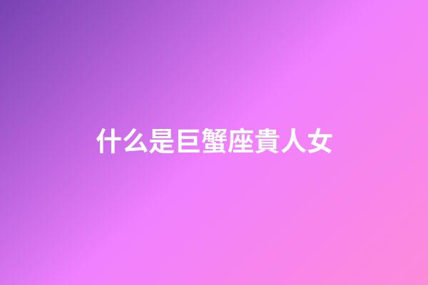 什么是巨蟹座貴人女-第1張-星座運勢-玄機派
