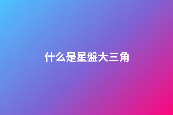 什么是星盤大三角-第1張-星座運勢-玄機派