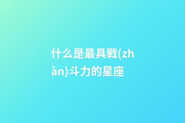 什么是最具戰(zhàn)斗力的星座-第1張-星座運勢-玄機派