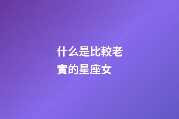 什么是比較老實的星座女-第1張-星座運勢-玄機派