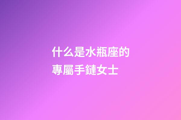 什么是水瓶座的專屬手鏈女士-第1張-星座運勢-玄機派