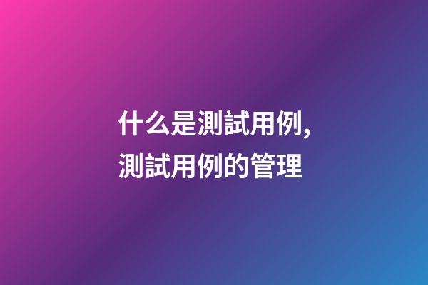 什么是測試用例,測試用例的管理-第1張-觀點-玄機派