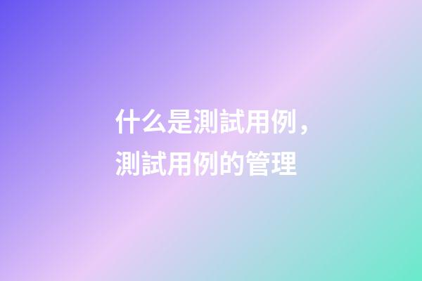 什么是測試用例，測試用例的管理-第1張-觀點-玄機派