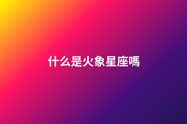 什么是火象星座嗎-第1張-星座運勢-玄機派