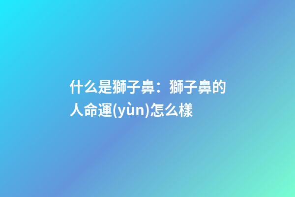 什么是獅子鼻：獅子鼻的人命運(yùn)怎么樣